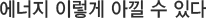 ¿¡³ÊÁö ÀÌ·¸°Ô ¾Æ³¥ ¼ö ÀÖ´Ù