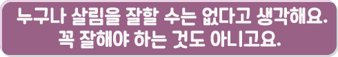누구나 살림을 잘할 수는 없다고 생각해요.꼭 잘해야 하는 것도 아니고요.